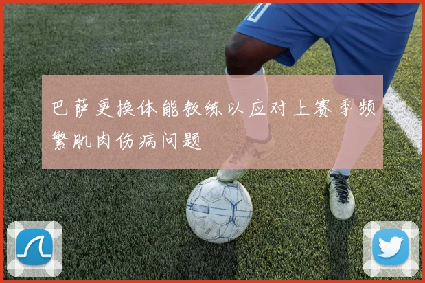 巴萨更换体能教练以应对上赛季频繁肌肉伤病问题