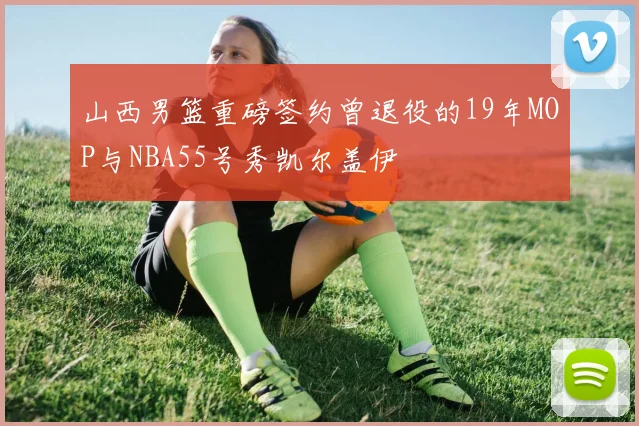 山西男篮重磅签约曾退役的19年MOP与NBA55号秀凯尔盖伊