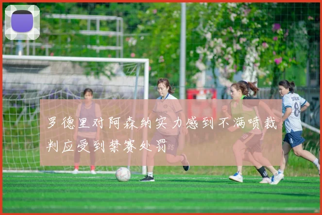 罗德里对阿森纳实力感到不满喷裁判应受到禁赛处罚