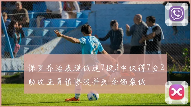 保罗乔治表现低迷7投3中仅得7分2助攻正负值惨淡并列全场最低