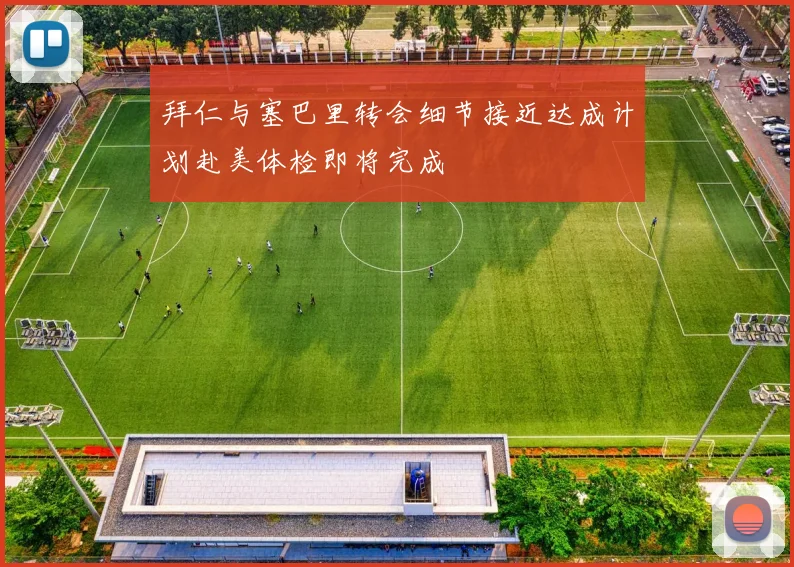 拜仁与塞巴里转会细节接近达成计划赴美体检即将完成