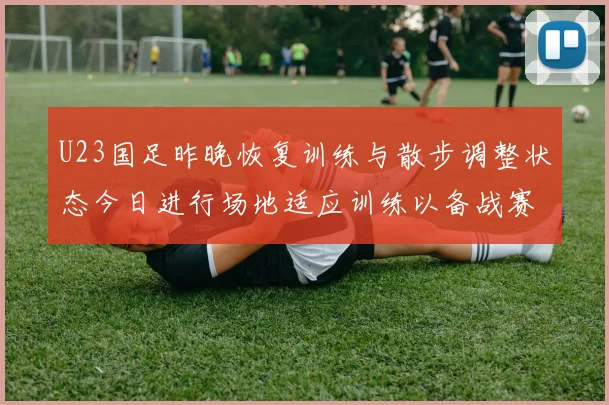 U23国足昨晚恢复训练与散步调整状态今日进行场地适应训练以备战赛事