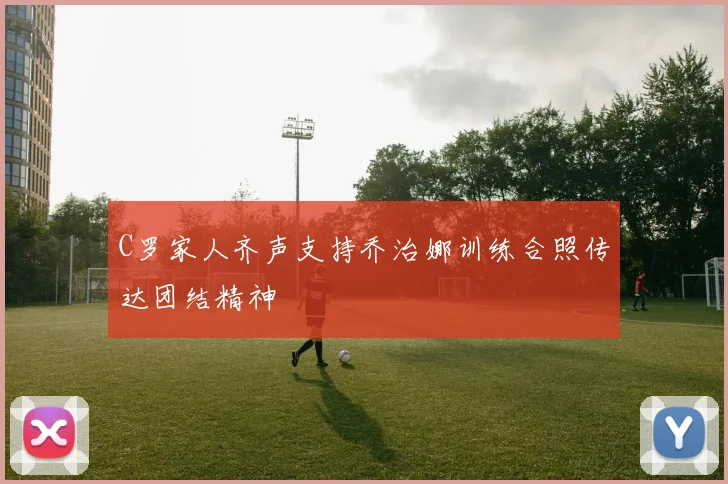 C罗家人齐声支持乔治娜训练合照传达团结精神