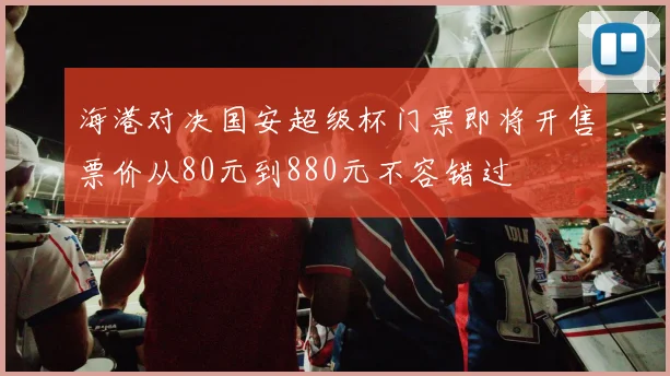 海港对决国安超级杯门票即将开售票价从80元到880元不容错过