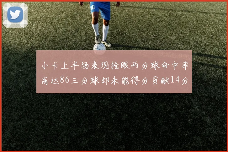 小卡上半场表现抢眼两分球命中率高达86三分球却未能得分贡献14分7板2助1断