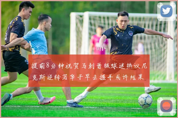 提前8分钟祝贺马刺晋级球迷热议尼克斯逆转若华子早去握手或许结果不同