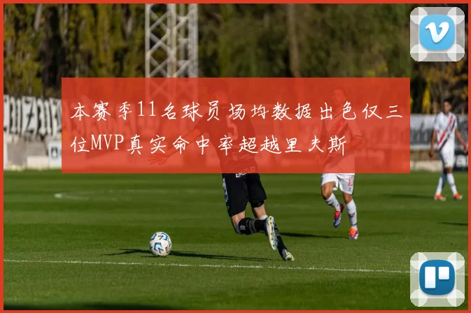 本赛季11名球员场均数据出色仅三位MVP真实命中率超越里夫斯