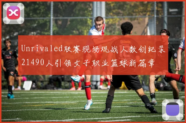 Unrivaled联赛现场观战人数创纪录21490人引领女子职业篮球新篇章