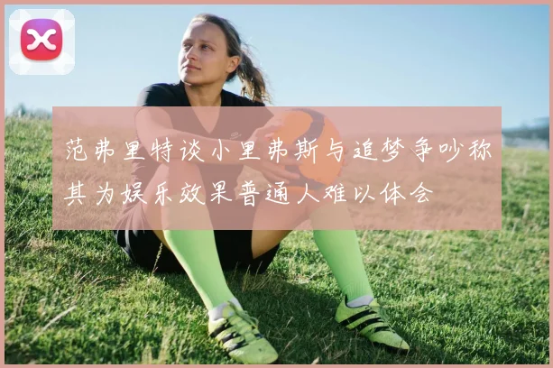 范弗里特谈小里弗斯与追梦争吵称其为娱乐效果普通人难以体会