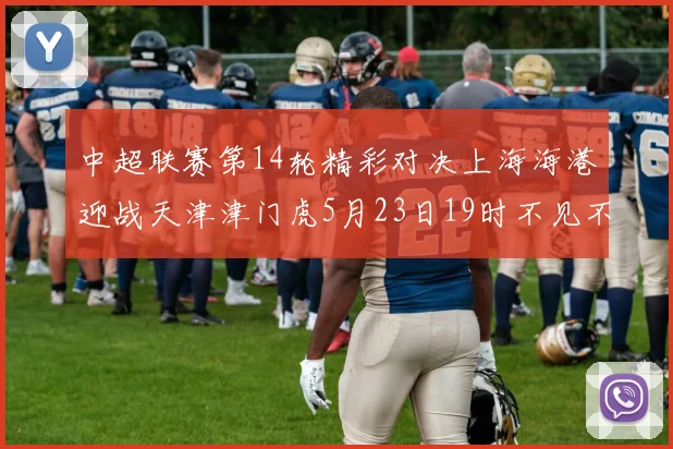 中超联赛第14轮精彩对决上海海港迎战天津津门虎5月23日19时不见不散
