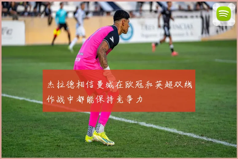 杰拉德相信曼城在欧冠和英超双线作战中都能保持竞争力
